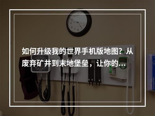 如何升级我的世界手机版地图？从废弃矿井到末地堡垒，让你的地图更加惊艳！