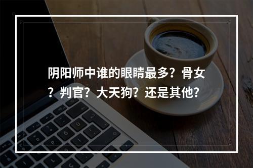 阴阳师中谁的眼睛最多？骨女？判官？大天狗？还是其他？