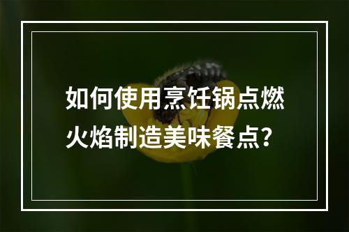 如何使用烹饪锅点燃火焰制造美味餐点？