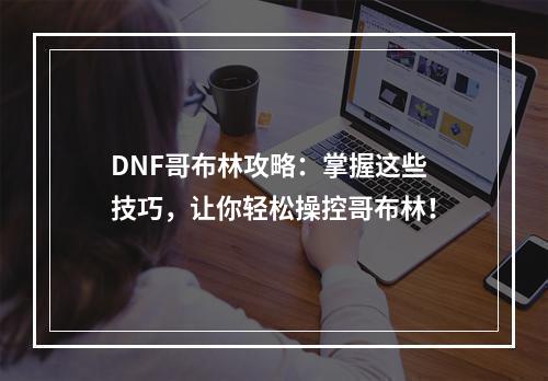 DNF哥布林攻略：掌握这些技巧，让你轻松操控哥布林！