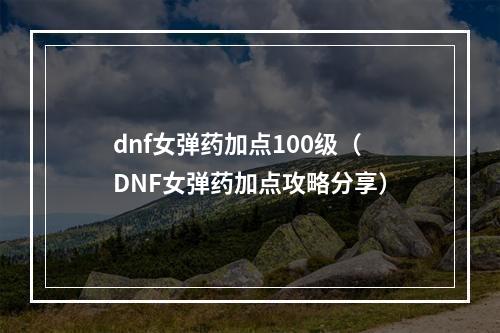 dnf女弹药加点100级（DNF女弹药加点攻略分享）