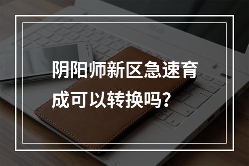 阴阳师新区急速育成可以转换吗？