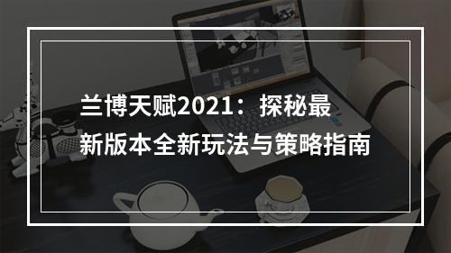 兰博天赋2021：探秘最新版本全新玩法与策略指南