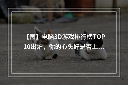 【图】电脑3D游戏排行榜TOP10出炉，你的心头好是否上榜？