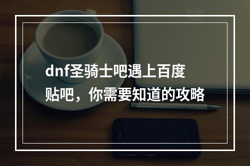 dnf圣骑士吧遇上百度贴吧，你需要知道的攻略