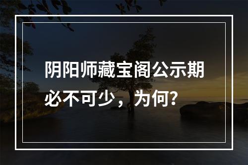 阴阳师藏宝阁公示期必不可少，为何？