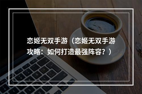 恋姬无双手游（恋姬无双手游攻略：如何打造最强阵容？）