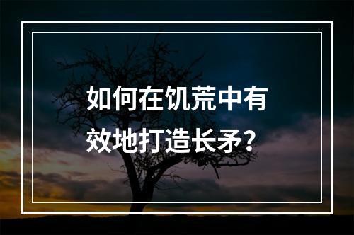 如何在饥荒中有效地打造长矛？