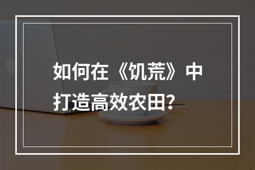 如何在《饥荒》中打造高效农田？