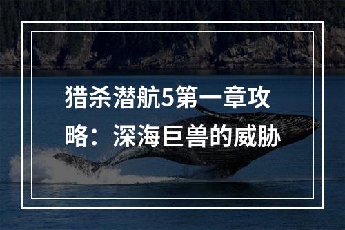 猎杀潜航5第一章攻略：深海巨兽的威胁