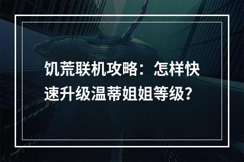 饥荒联机攻略：怎样快速升级温蒂姐姐等级？