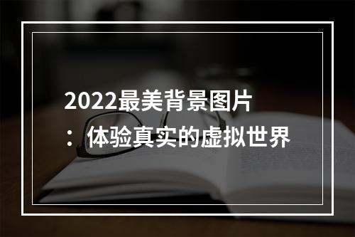 2022最美背景图片：体验真实的虚拟世界