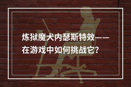 炼狱魔犬内瑟斯特效——在游戏中如何挑战它？