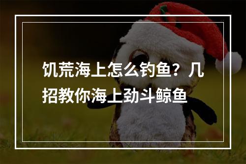 饥荒海上怎么钓鱼？几招教你海上劲斗鲸鱼