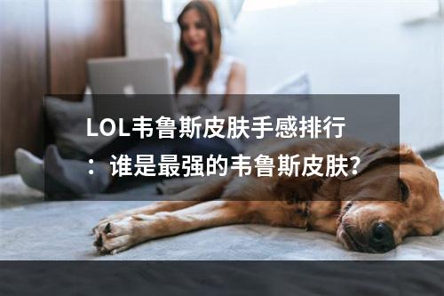 LOL韦鲁斯皮肤手感排行：谁是最强的韦鲁斯皮肤？