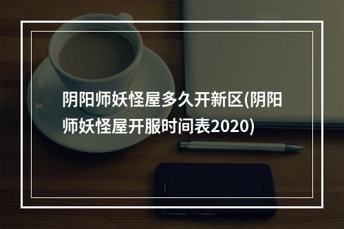 阴阳师妖怪屋多久开新区(阴阳师妖怪屋开服时间表2020)