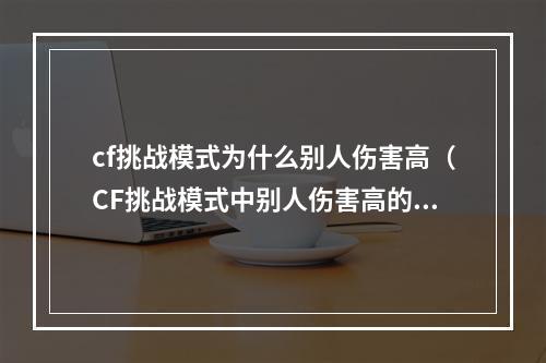 cf挑战模式为什么别人伤害高（CF挑战模式中别人伤害高的原因是什么？）