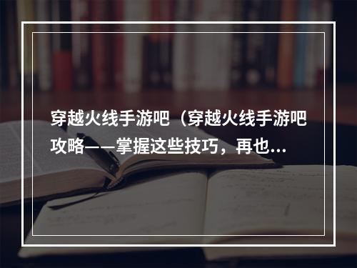 穿越火线手游吧（穿越火线手游吧攻略——掌握这些技巧，再也不用担心被虐菜！）