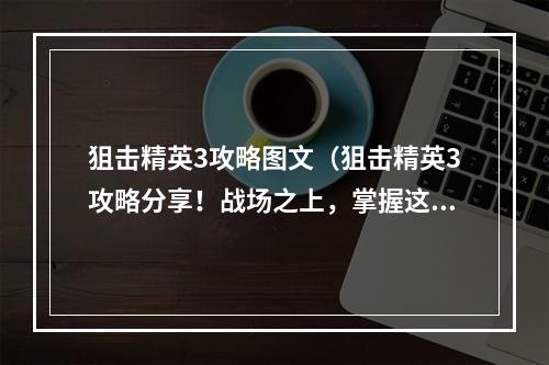 狙击精英3攻略图文（狙击精英3攻略分享！战场之上，掌握这些技巧让你更胜一筹！）