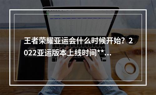 王者荣耀亚运会什么时候开始？2022亚运版本上线时间**[多图]--手游攻略网