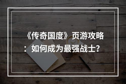 《传奇国度》页游攻略：如何成为最强战士？