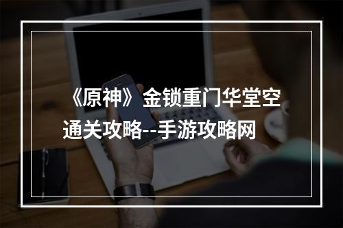 《原神》金锁重门华堂空通关攻略--手游攻略网