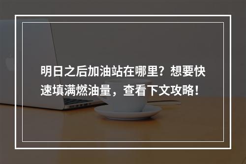 明日之后加油站在哪里？想要快速填满燃油量，查看下文攻略！