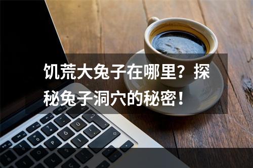 饥荒大兔子在哪里？探秘兔子洞穴的秘密！