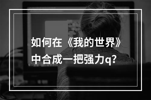 如何在《我的世界》中合成一把强力q？