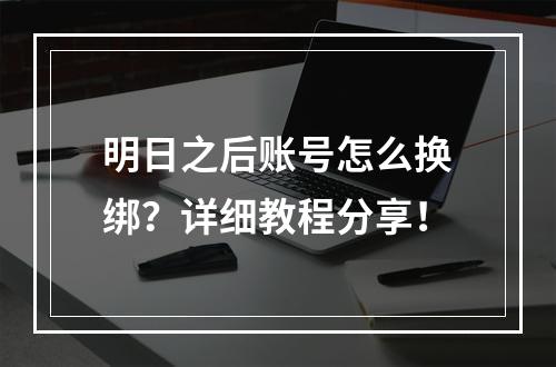 明日之后账号怎么换绑？详细教程分享！