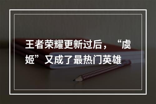 王者荣耀更新过后，“虞姬”又成了最热门英雄