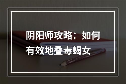 阴阳师攻略：如何有效地叠毒蝎女