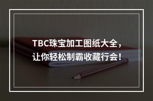 TBC珠宝加工图纸大全，让你轻松制霸收藏行会！