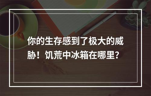 你的生存感到了极大的威胁！饥荒中冰箱在哪里？