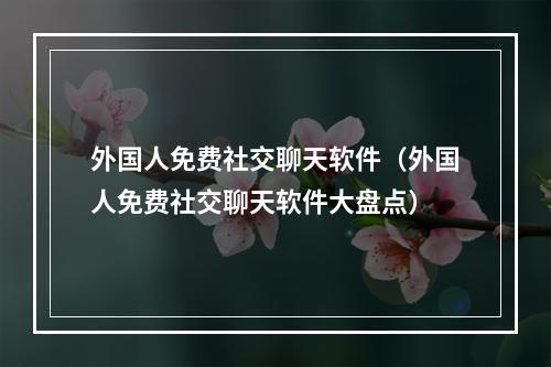 外国人免费社交聊天软件（外国人免费社交聊天软件大盘点）