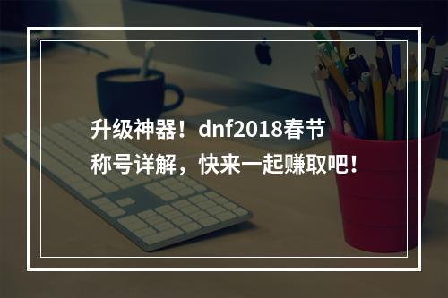 升级神器！dnf2018春节称号详解，快来一起赚取吧！