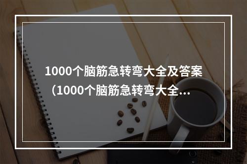 1000个脑筋急转弯大全及答案（1000个脑筋急转弯大全及答案）