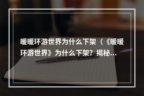 暖暖环游世界为什么下架（《暖暖环游世界》为什么下架？揭秘制作方裂痕的背后故事）