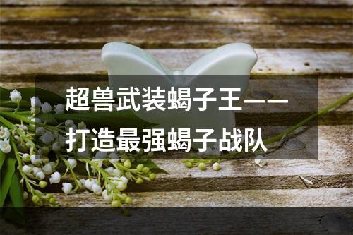 超兽武装蝎子王——打造最强蝎子战队