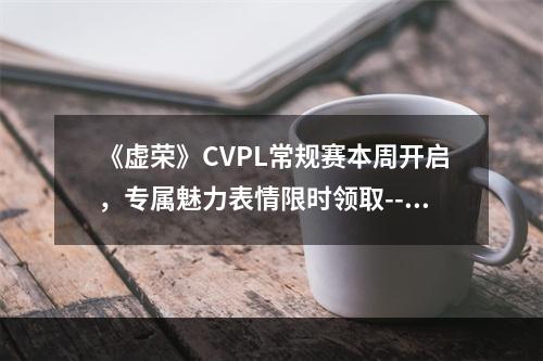 《虚荣》CVPL常规赛本周开启，专属魅力表情限时领取--游戏攻略网