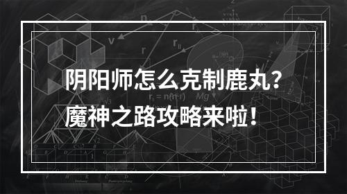 阴阳师怎么克制鹿丸？魔神之路攻略来啦！