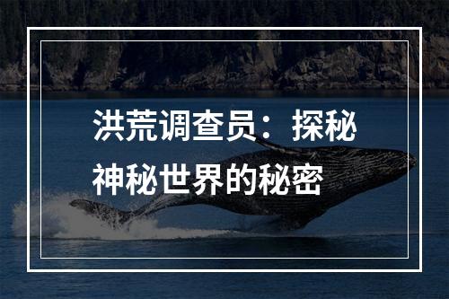 洪荒调查员：探秘神秘世界的秘密