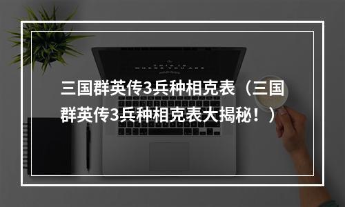 三国群英传3兵种相克表（三国群英传3兵种相克表大揭秘！）