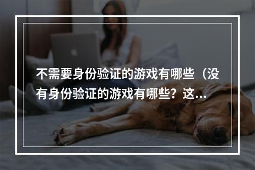 不需要身份验证的游戏有哪些（没有身份验证的游戏有哪些？这篇攻略告诉你）