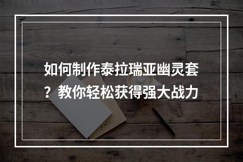 如何制作泰拉瑞亚幽灵套？教你轻松获得强大战力