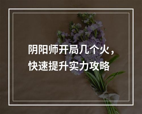 阴阳师开局几个火，快速提升实力攻略