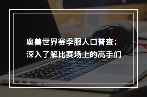 魔兽世界赛季服人口普查：深入了解比赛场上的高手们