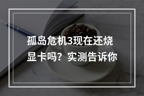 孤岛危机3现在还烧显卡吗？实测告诉你