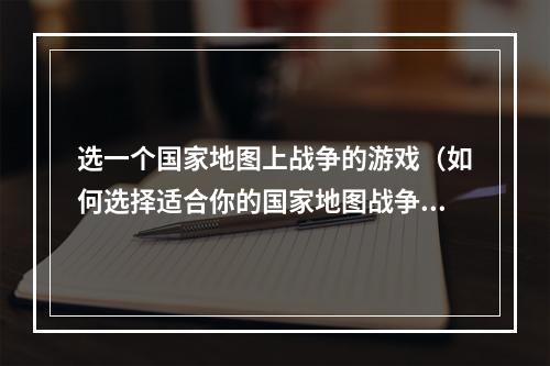 选一个国家地图上战争的游戏（如何选择适合你的国家地图战争游戏？）