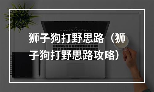 狮子狗打野思路（狮子狗打野思路攻略）